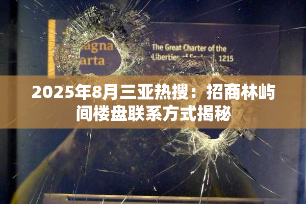2025年8月三亚热搜：招商林屿间楼盘联系方式揭秘