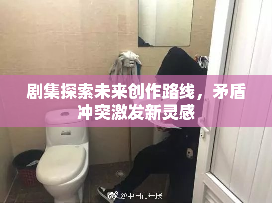 剧集探索未来创作路线，矛盾冲突激发新灵感