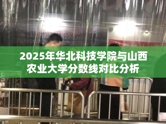 2025年华北科技学院与山西农业大学分数线对比分析