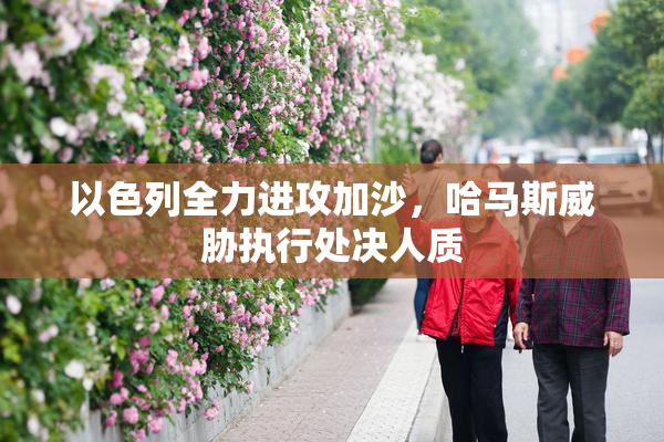 以色列全力进攻加沙，哈马斯威胁执行处决人质