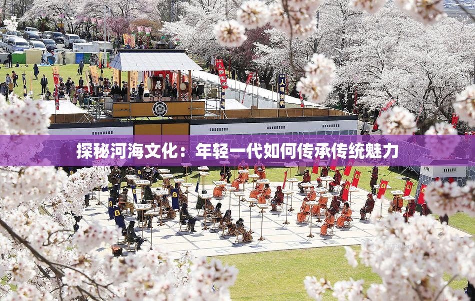 探秘河海文化：年轻一代如何传承传统魅力