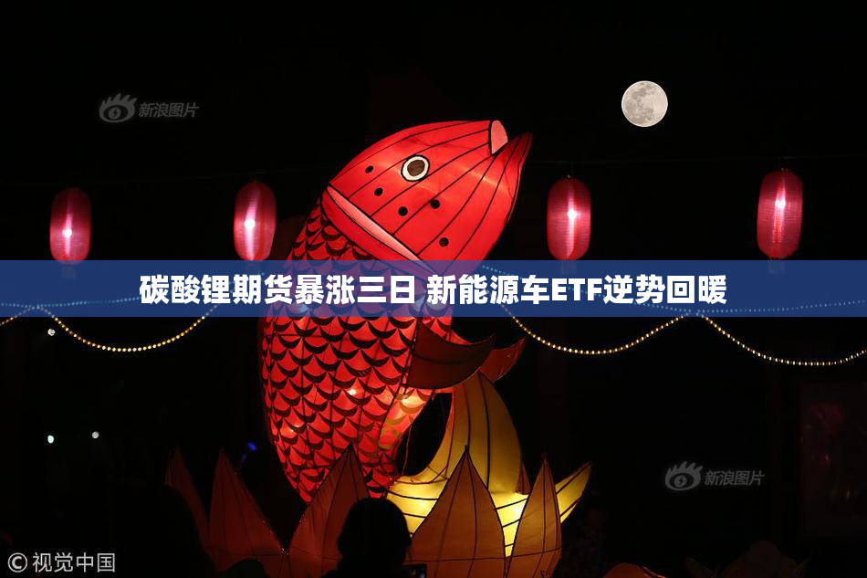 碳酸锂期货暴涨三日 新能源车ETF逆势回暖