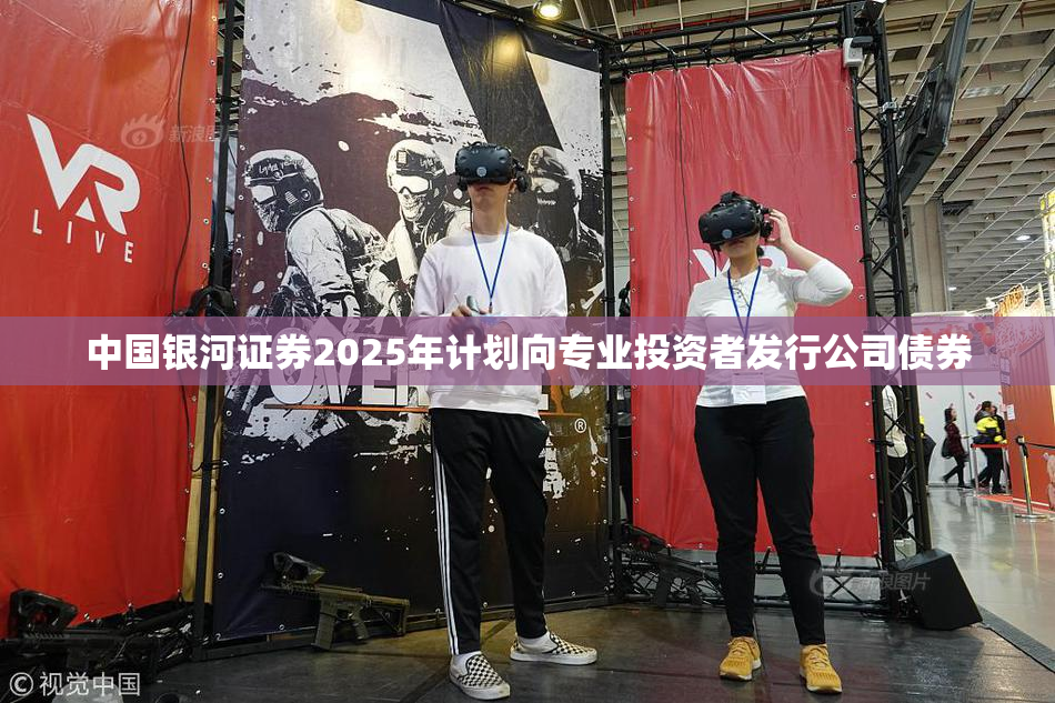 中国银河证券2025年计划向专业投资者发行公司债券