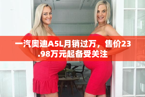 一汽奥迪A5L月销过万，售价23.98万元起备受关注