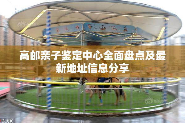 高邮亲子鉴定中心全面盘点及最新地址信息分享