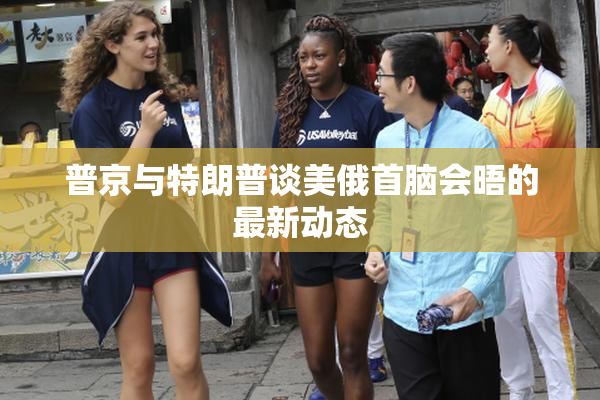 普京与特朗普谈美俄首脑会晤的最新动态