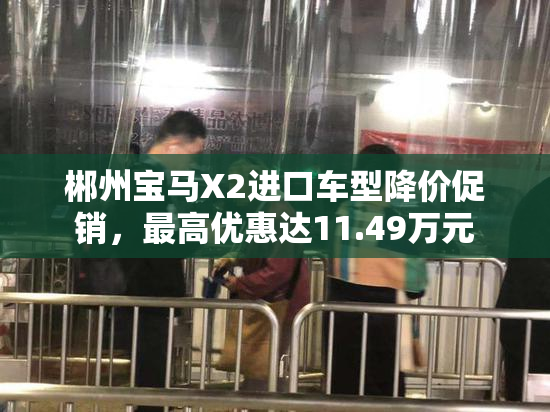 郴州宝马X2进口车型降价促销，最高优惠达11.49万元