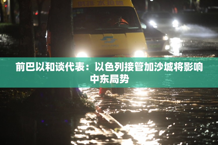 前巴以和谈代表：以色列接管加沙城将影响中东局势