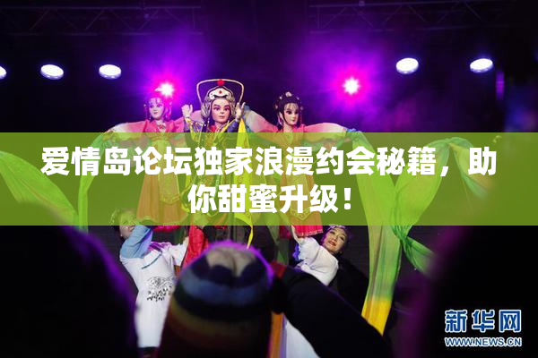 爱情岛论坛独家浪漫约会秘籍，助你甜蜜升级！