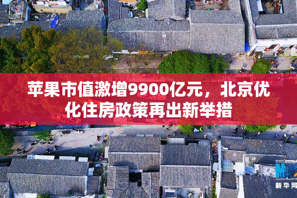 苹果市值激增9900亿元，北京优化住房政策再出新举措