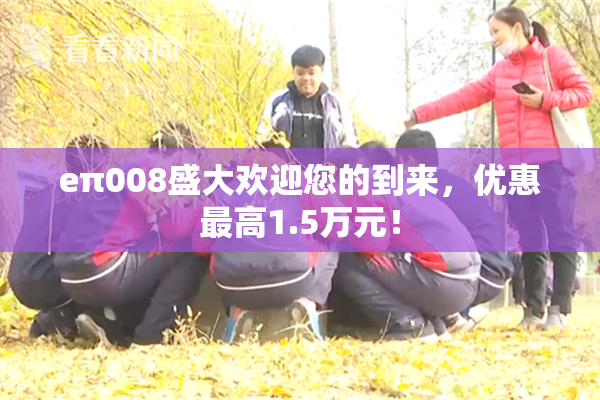 eπ008盛大欢迎您的到来，优惠最高1.5万元！