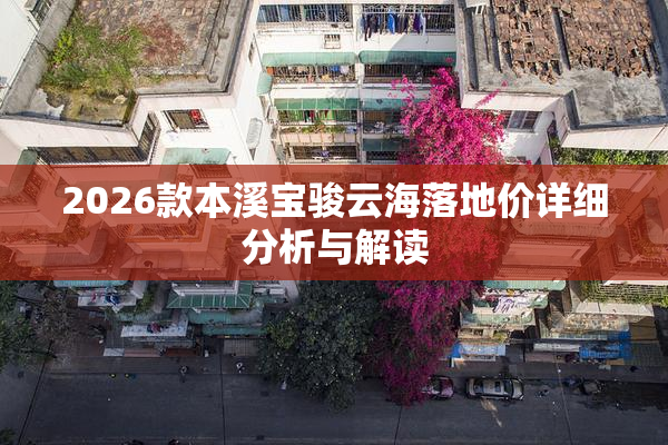 2026款本溪宝骏云海落地价详细分析与解读