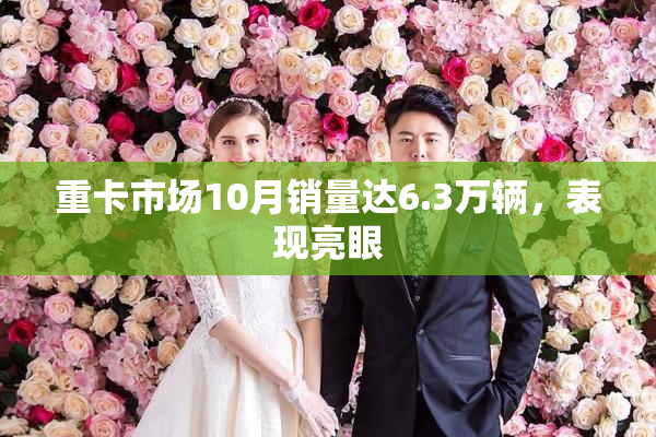 重卡市场10月销量达6.3万辆，表现亮眼