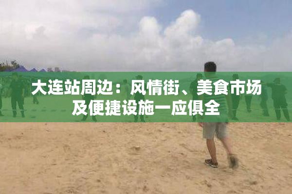 大连站周边：风情街、美食市场及便捷设施一应俱全