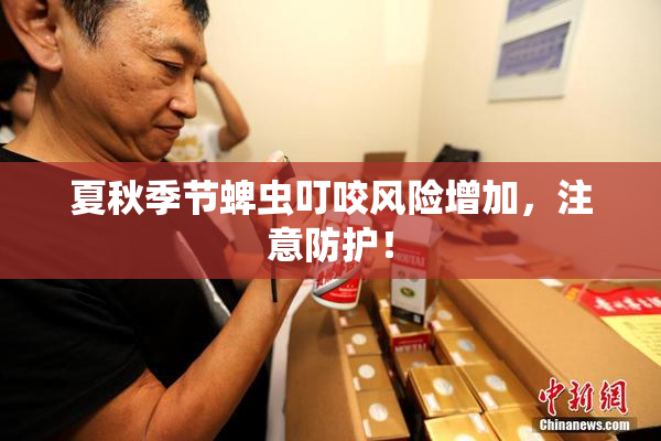 夏秋季节蜱虫叮咬风险增加，注意防护！