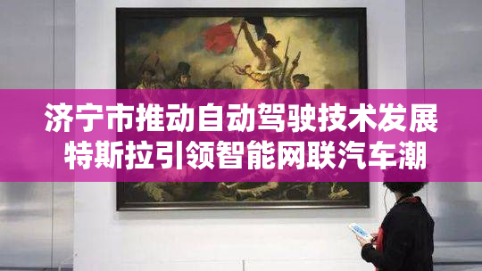 济宁市推动自动驾驶技术发展 特斯拉引领智能网联汽车潮流