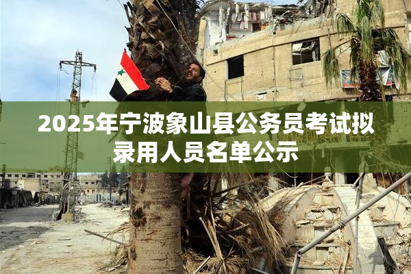 2025年宁波象山县公务员考试拟录用人员名单公示