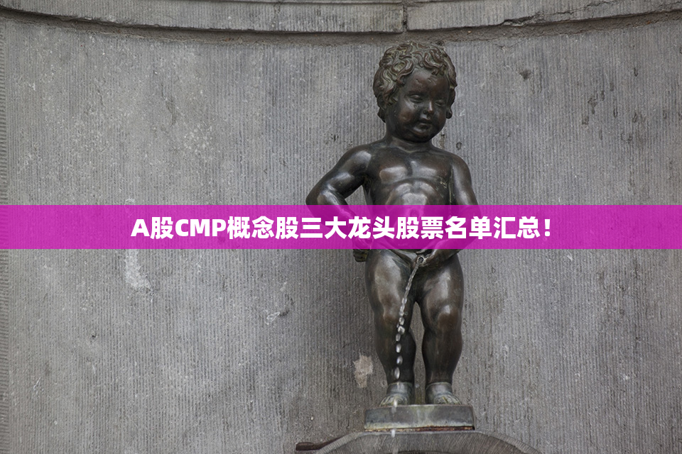 A股CMP概念股三大龙头股票名单汇总！