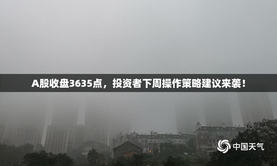 A股收盘3635点，投资者下周操作策略建议来袭！
