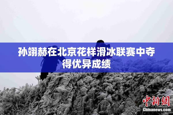 孙翊赫在北京花样滑冰联赛中夺得优异成绩