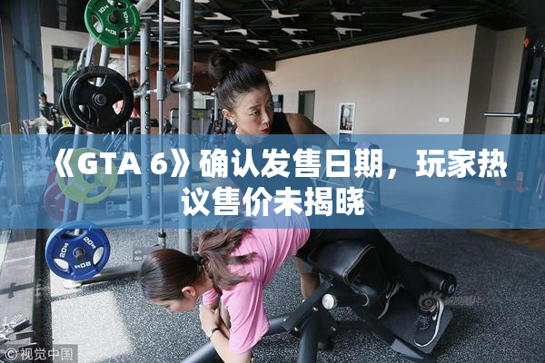 《GTA 6》确认发售日期，玩家热议售价未揭晓