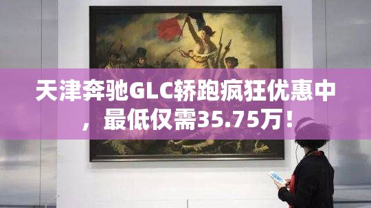 天津奔驰GLC轿跑疯狂优惠中，最低仅需35.75万！