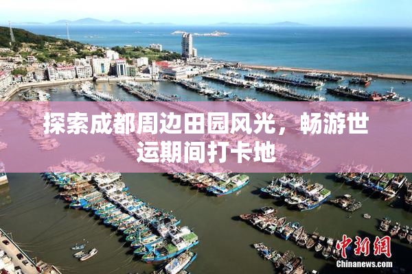 探索成都周边田园风光，畅游世运期间打卡地