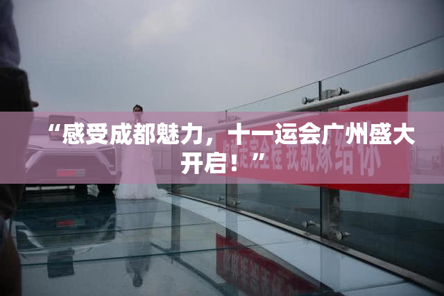 “感受成都魅力，十一运会广州盛大开启！”