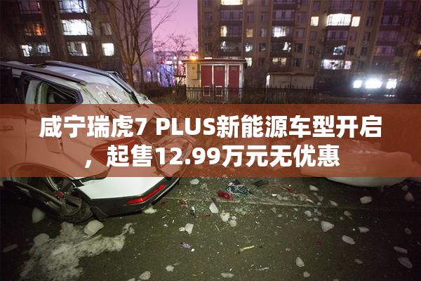 咸宁瑞虎7 PLUS新能源车型开启，起售12.99万元无优惠