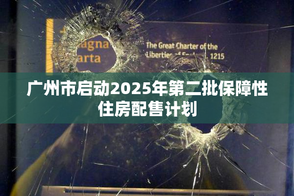 广州市启动2025年第二批保障性住房配售计划