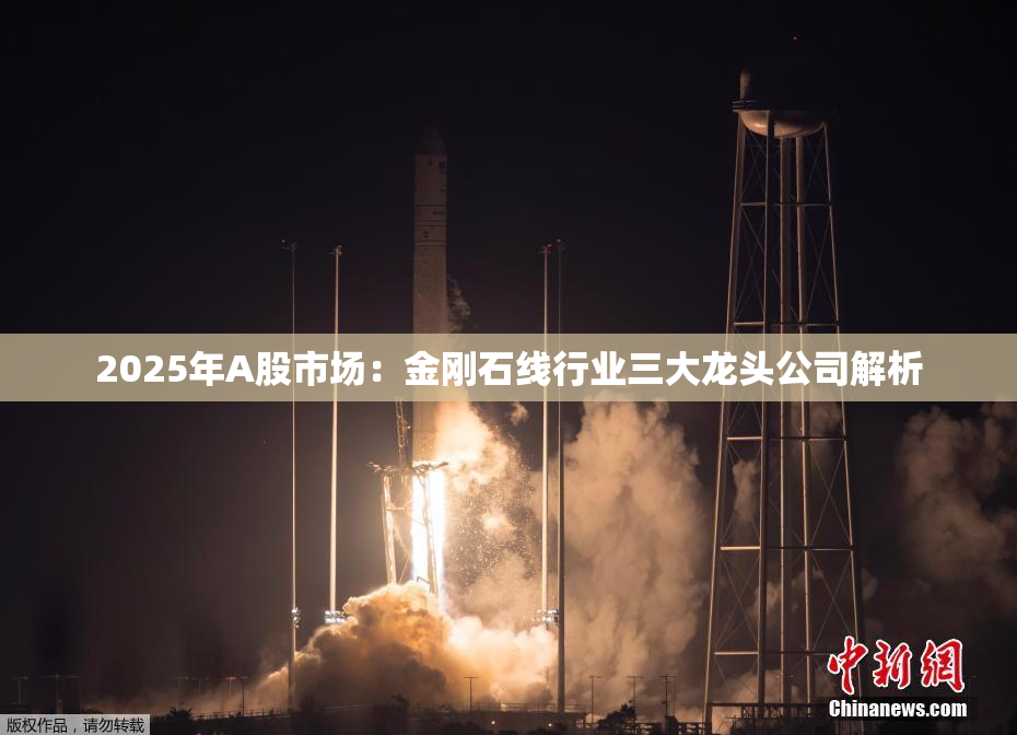 2025年A股市场：金刚石线行业三大龙头公司解析