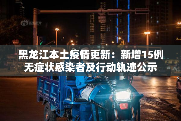 黑龙江本土疫情更新：新增15例无症状感染者及行动轨迹公示