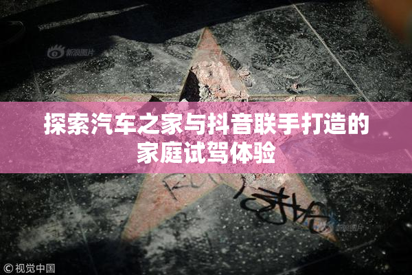 探索汽车之家与抖音联手打造的家庭试驾体验