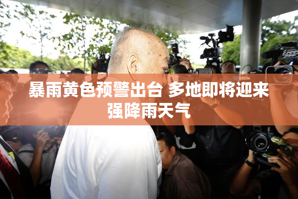 暴雨黄色预警出台 多地即将迎来强降雨天气