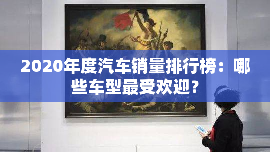 2020年度汽车销量排行榜：哪些车型最受欢迎？