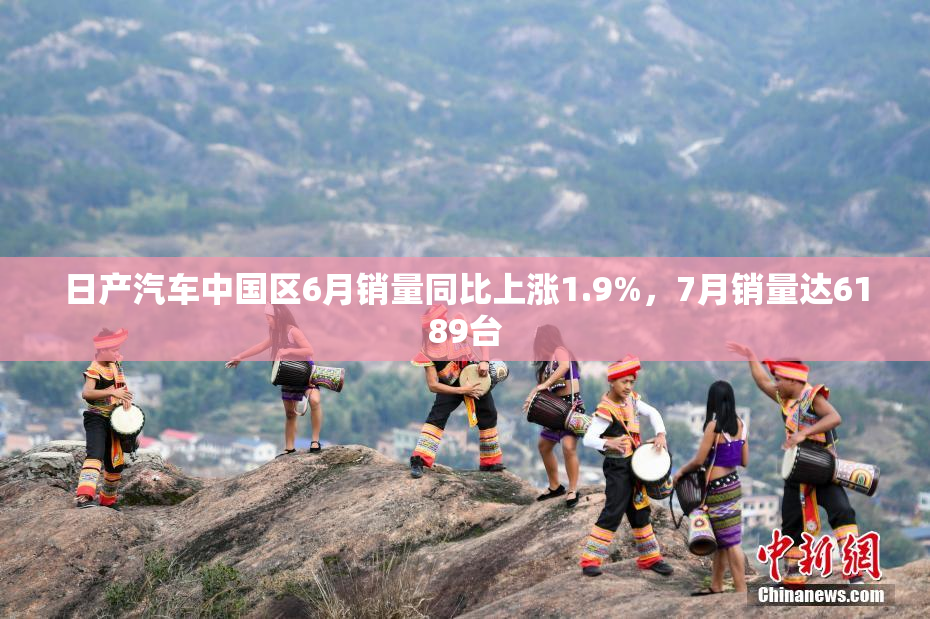 日产汽车中国区6月销量同比上涨1.9%，7月销量达6189台