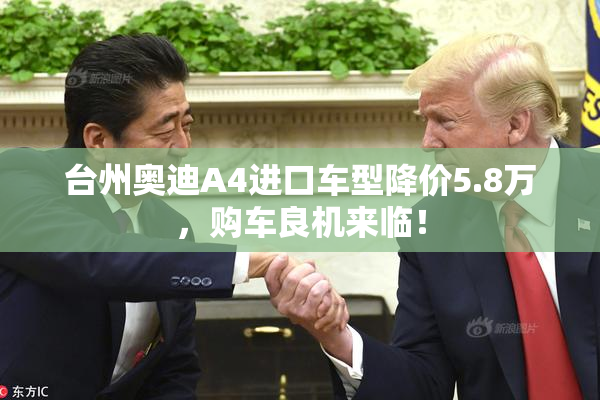 台州奥迪A4进口车型降价5.8万，购车良机来临！