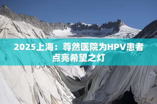 2025上海：尊然医院为HPV患者点亮希望之灯