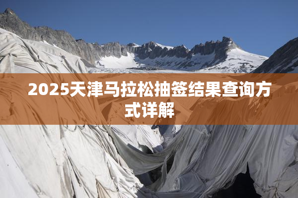 2025天津马拉松抽签结果查询方式详解