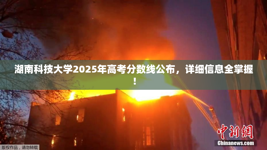 湖南科技大学2025年高考分数线公布，详细信息全掌握！