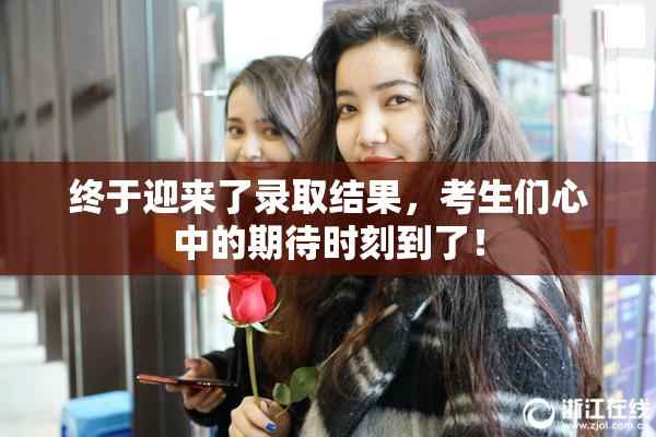 终于迎来了录取结果，考生们心中的期待时刻到了！