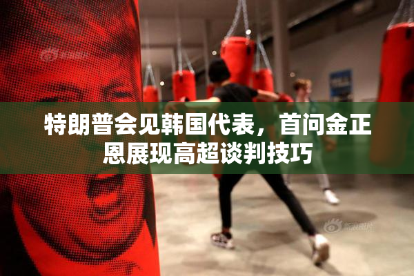特朗普会见韩国代表，首问金正恩展现高超谈判技巧