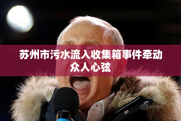 苏州市污水流入收集箱事件牵动众人心弦