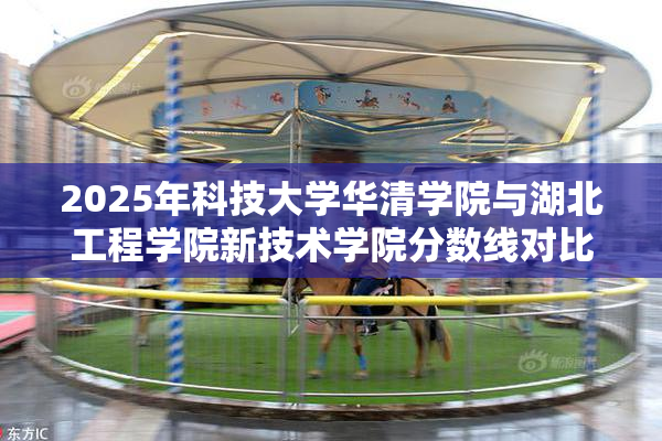 2025年科技大学华清学院与湖北工程学院新技术学院分数线对比分析