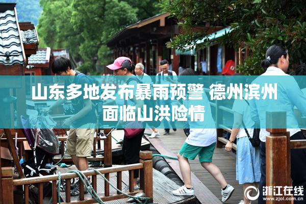 山东多地发布暴雨预警 德州滨州面临山洪险情