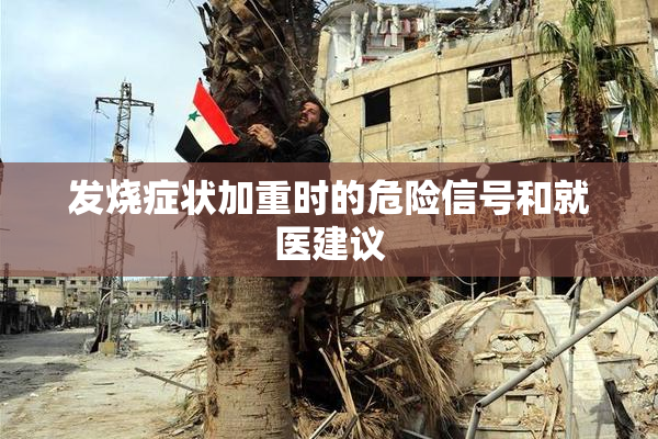 发烧症状加重时的危险信号和就医建议