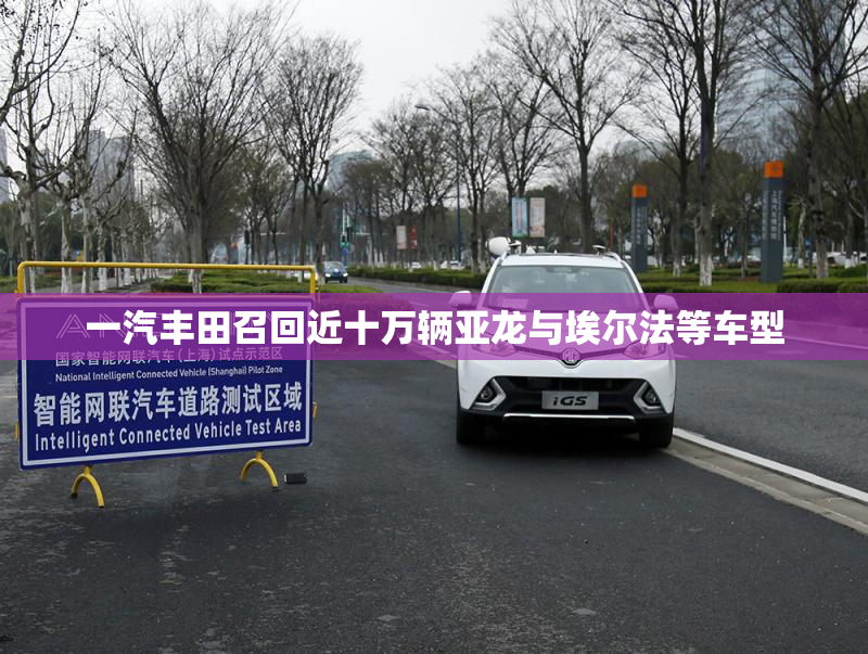 一汽丰田召回近十万辆亚龙与埃尔法等车型