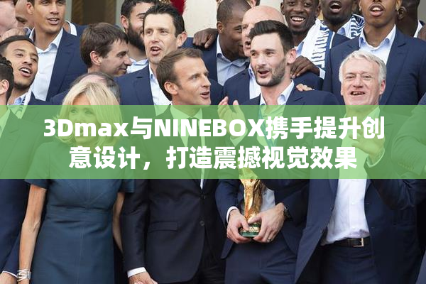 3Dmax与NINEBOX携手提升创意设计，打造震撼视觉效果