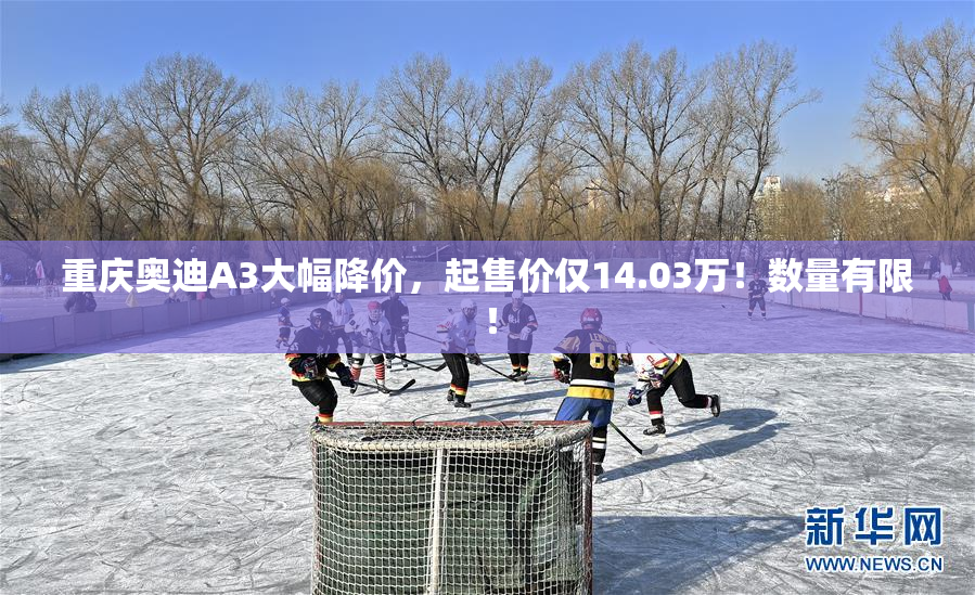 重庆奥迪A3大幅降价，起售价仅14.03万！数量有限！