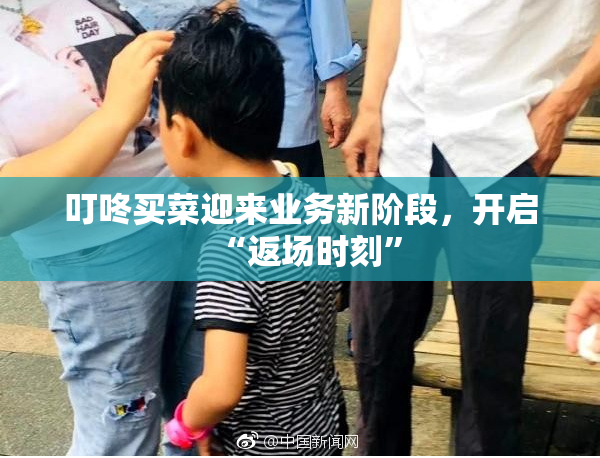 叮咚买菜迎来业务新阶段，开启“返场时刻”